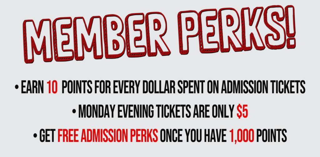 Earn 10 points for every dollar spent on admission tickets. Monday Evening Tickets are only $5. Get Free admission perks once you have 1,000 points