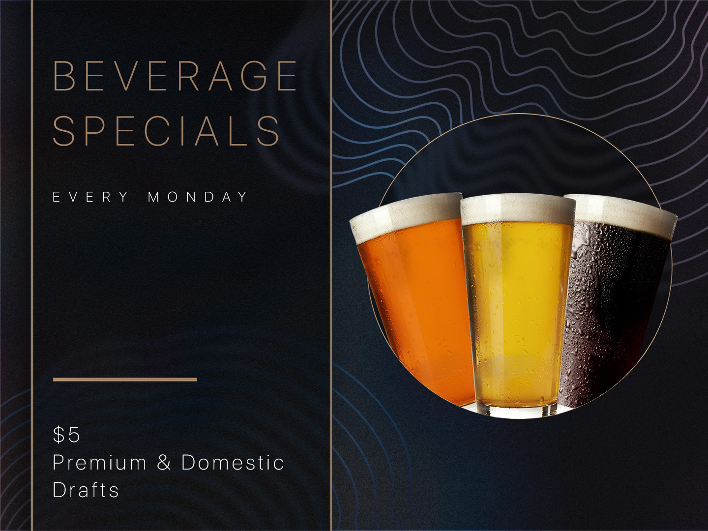 Beverage Specials. Every Monday. $5 Premium & Domestic Drafts